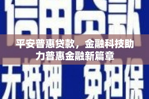 三穗平安普惠贷款，金融科技助力普惠金融新篇章