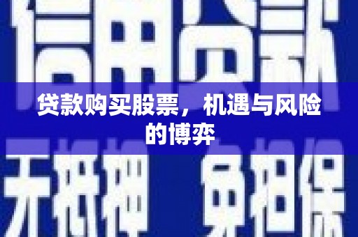 隆昌贷款购买股票，机遇与风险的博弈