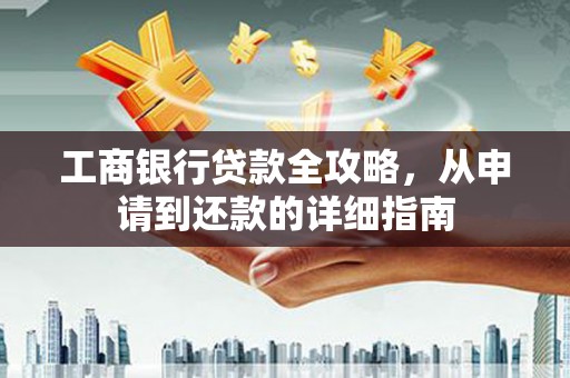 郴州工商银行贷款全攻略，从申请到还款的详细指南