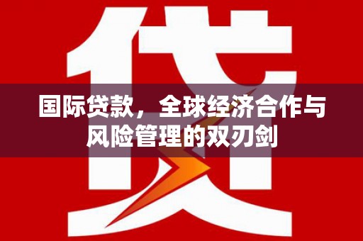 广饶国际贷款，全球经济合作与风险管理的双刃剑