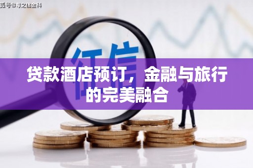 马山贷款酒店预订，金融与旅行的完美融合