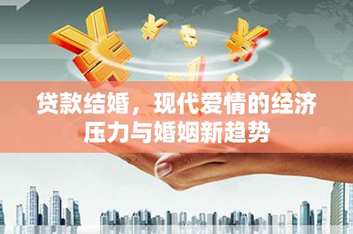 黑龙江贷款结婚，现代爱情的经济压力与婚姻新趋势