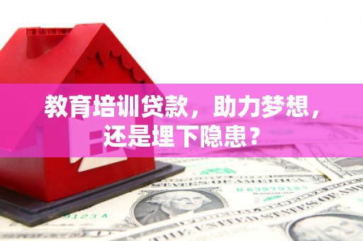 贵溪教育培训贷款，助力梦想，还是埋下隐患？