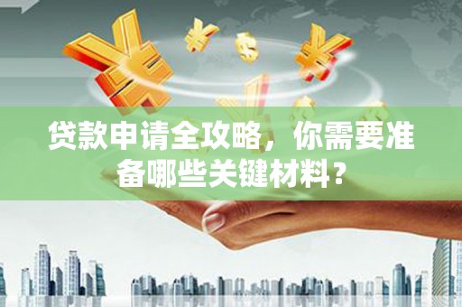西峡贷款申请全攻略，你需要准备哪些关键材料？