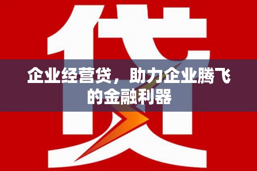 义马企业经营贷，助力企业腾飞的金融利器