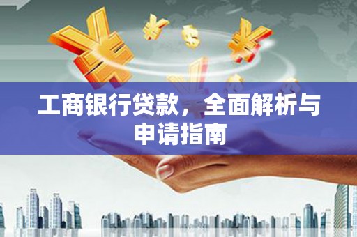 西丰工商银行贷款，全面解析与申请指南