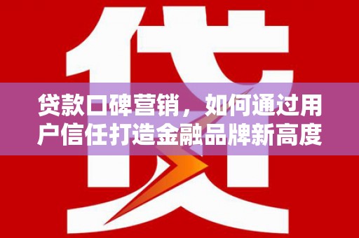 单县贷款口碑营销，如何通过用户信任打造金融品牌新高度