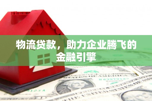 鹤岗物流贷款，助力企业腾飞的金融引擎