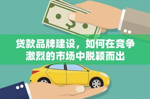 龙江贷款品牌建设，如何在竞争激烈的市场中脱颖而出