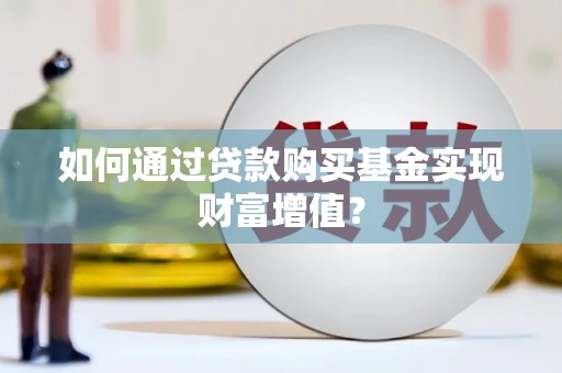新蔡如何通过贷款购买基金实现财富增值？