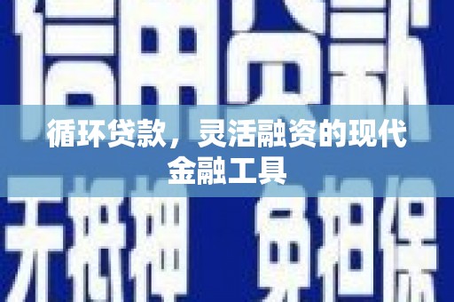 丰城循环贷款，灵活融资的现代金融工具