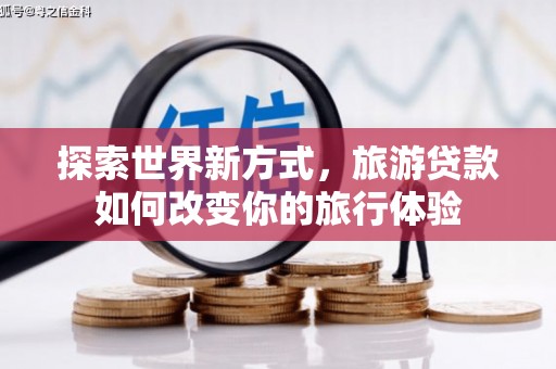 顺庆探索世界新方式，旅游贷款如何改变你的旅行体验