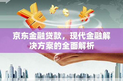 阿尔山京东金融贷款，现代金融解决方案的全面解析