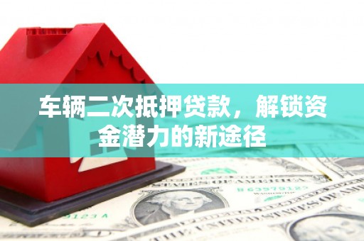 德钦车辆二次抵押贷款，解锁资金潜力的新途径