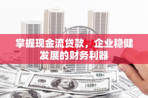 唐县掌握现金流贷款，企业稳健发展的财务利器