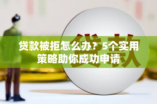 三义贷款被拒怎么办？5个实用策略助你成功申请