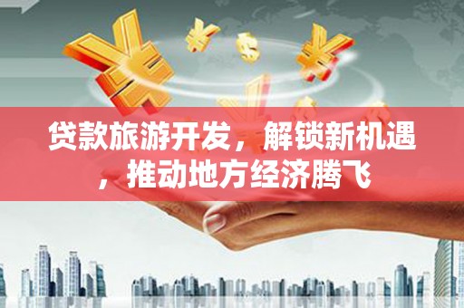 久治贷款旅游开发，解锁新机遇，推动地方经济腾飞