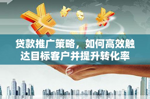 梁山贷款推广策略，如何高效触达目标客户并提升转化率