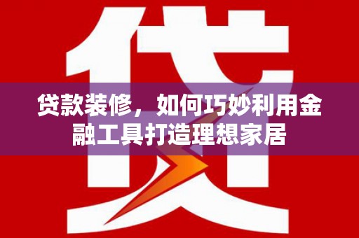 界首贷款装修，如何巧妙利用金融工具打造理想家居