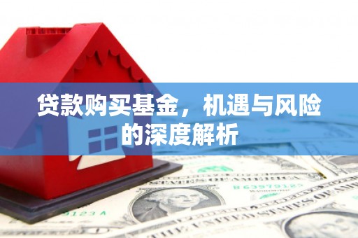 上饶贷款购买基金，机遇与风险的深度解析