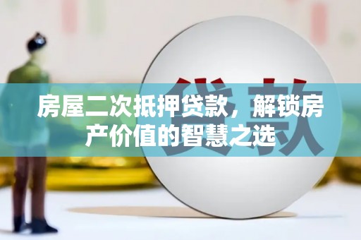 开江房屋二次抵押贷款，解锁房产价值的智慧之选