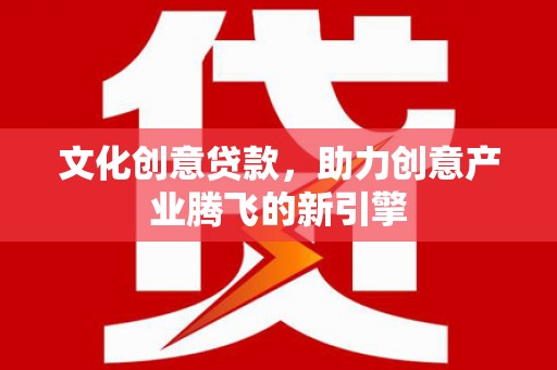 普格文化创意贷款，助力创意产业腾飞的新引擎