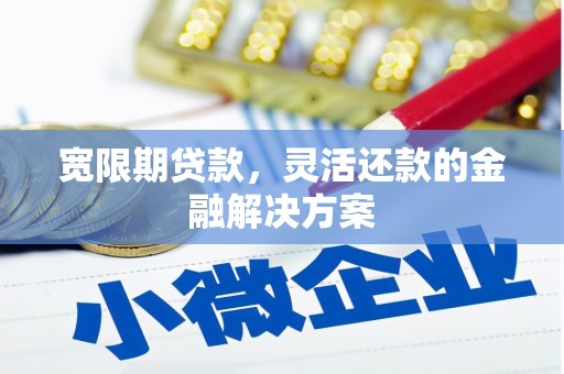黔东南宽限期贷款，灵活还款的金融解决方案