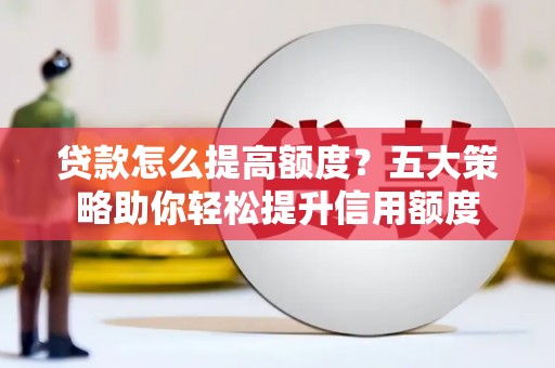 项城贷款怎么提高额度？五大策略助你轻松提升信用额度