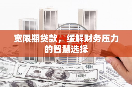 古县宽限期贷款，缓解财务压力的智慧选择