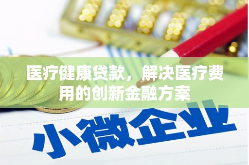 历下医疗健康贷款，解决医疗费用的创新金融方案