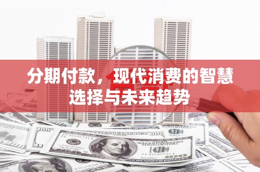 索县分期付款，现代消费的智慧选择与未来趋势