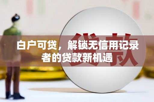 福田白户可贷，解锁无信用记录者的贷款新机遇