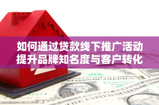 西双版纳如何通过贷款线下推广活动提升品牌知名度与客户转化率
