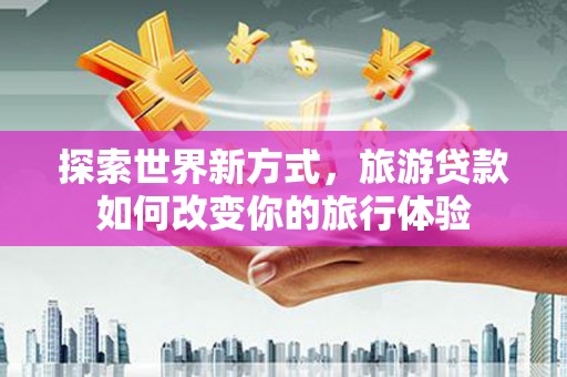 莱城探索世界新方式，旅游贷款如何改变你的旅行体验
