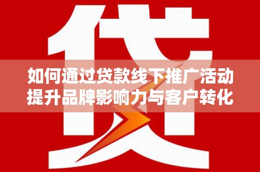 邵阳如何通过贷款线下推广活动提升品牌影响力与客户转化率