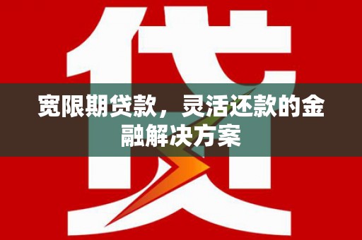 隆昌宽限期贷款，灵活还款的金融解决方案