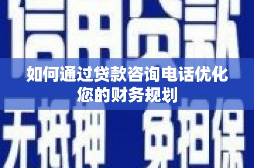 界首如何通过贷款咨询电话优化您的财务规划