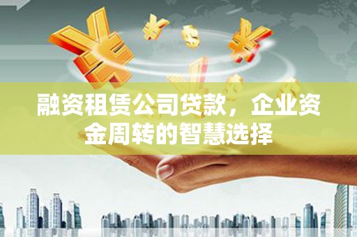蛟河融资租赁公司贷款，企业资金周转的智慧选择