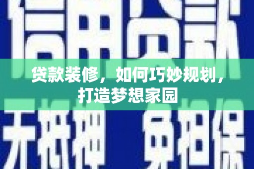 蠡县贷款装修，如何巧妙规划，打造梦想家园