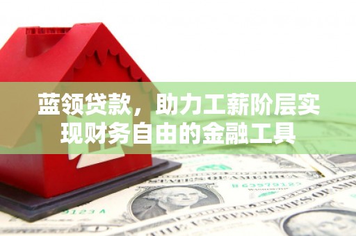 湖里蓝领贷款，助力工薪阶层实现财务自由的金融工具