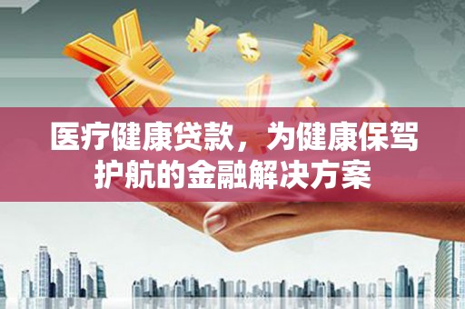 耒阳医疗健康贷款，为健康保驾护航的金融解决方案
