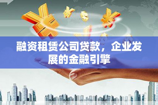 长葛融资租赁公司贷款，企业发展的金融引擎