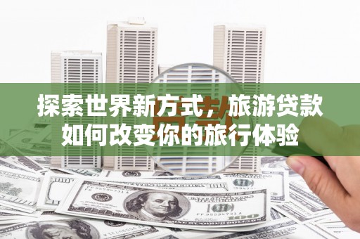 积石山探索世界新方式，旅游贷款如何改变你的旅行体验