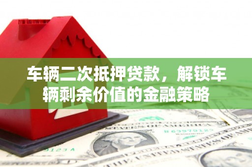 柳东车辆二次抵押贷款，解锁车辆剩余价值的金融策略